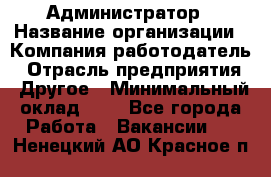 Администратор › Название организации ­ Компания-работодатель › Отрасль предприятия ­ Другое › Минимальный оклад ­ 1 - Все города Работа » Вакансии   . Ненецкий АО,Красное п.